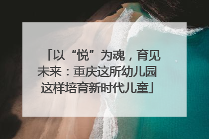 以“悦”为魂，育见未来：重庆这所幼儿园这样培育新时代儿童